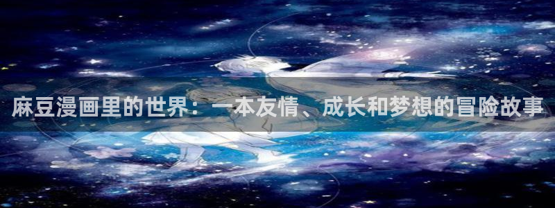 利来老牌国际官网app：麻豆漫画里的世界：一本友情、成长和梦想的冒险故事